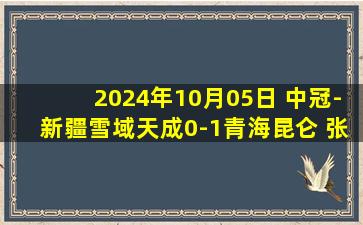 2024年10月05日 中冠-新疆雪域天成0-1青海昆仑 张宪兵头球绝杀